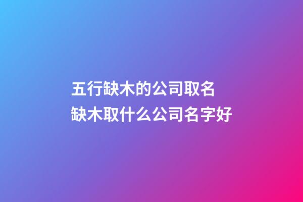 五行缺木的公司取名 缺木取什么公司名字好-第1張-公司起名-玄機派